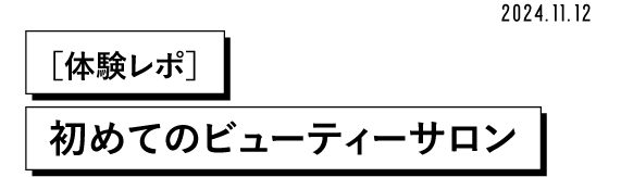 2024.11.12 [体験レポ] 初めてのビューティーサロン