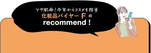ツヤ肌命! 今年からコスメを担当 化粧品バイヤーFの recommend!