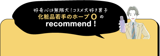 好奇心は無限大!コスメ大好き男子化粧品若手のホープの recommend!