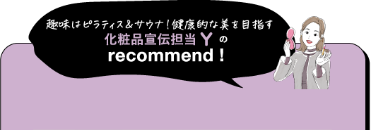 趣味はピラティス&サウナ!健康的な美を目指す 化粧品宣伝担当の recommend!
