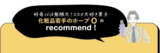 好奇心は無限大! コスメ大好き男子 化粧品若手のホープの recommend!