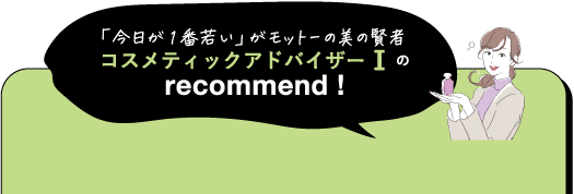 「今日が1番若い」がモットーの美の賢者 コスメティックアドバイザーⅠの recommend!