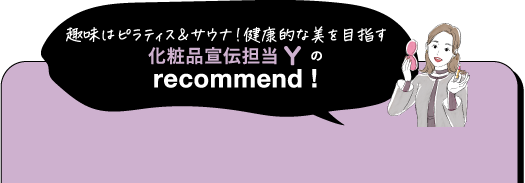 趣味はピラティス&サウナ!健康的な美を目指す 化粧品宣伝担当の recommend!