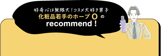 好奇心は無限大!コスメ大好き男子 化粧品若手のホープのrecommend!