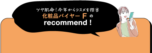 ツヤ肌命!今年からコスメを担当 化粧品バイヤーFの recommend!