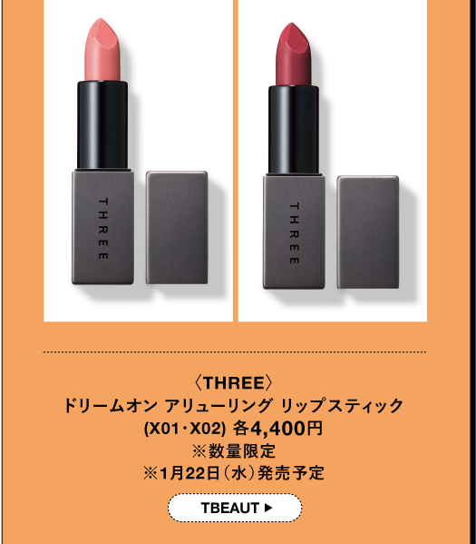 〈THREE〉 ドリームオン アリューリング リップスティック (X01-X02) 各4,400円 ※数量限定 ※1月22日(水)発売予定 TBEAUT