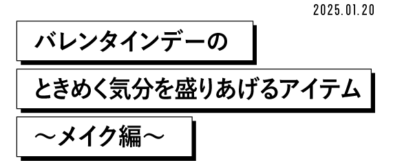 2025.01.20 バレンタインデーのときめく気分を盛りあげるアイテム ~メイク編~
