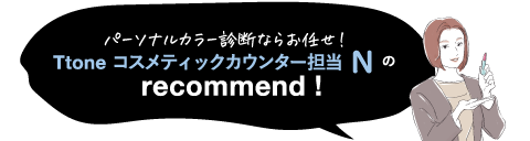 パーソナルカラー診断ならお任せ! Ttone コスメティックカウンター担当 Nのrecommend!