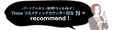 パーソナルカラー診断ならお任せ!Ttone コスメティックカウンター担当 Nのrecommend!