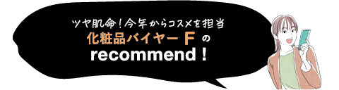 ツヤ肌命! 今年からコスメを担当　化粧品バイヤーFのrecommend!