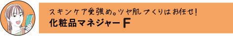 スキンケア愛強め。ツヤ肌づくりはお任せ! 化粧品マネージャー F