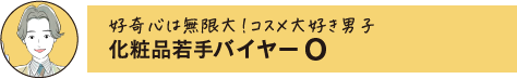 好奇心は無限大!コスメ大好き男子 化粧品若手バイヤー O