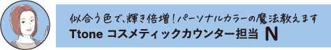 似合う色で、輝き倍増!パーソナルカラーの魔法教えます Ttone コスメティックカウンター担当 N