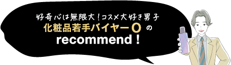 好奇心は無限大!コスメ大好き男子 化粧品若手バイヤーO recommend !