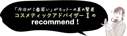 「今日が1番若い」がモットーの美の賢者 コスメティックアドバイザー I の recommend !