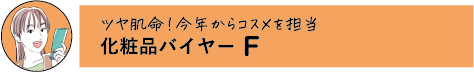 ツヤ肌命!今年からコスメを担当 化粧品バイヤー F