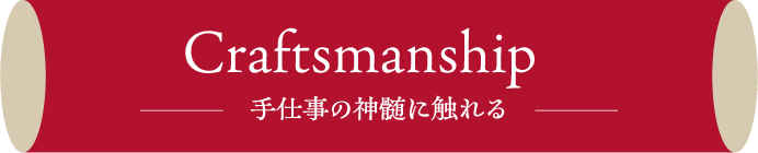 Craftsmanship 手仕事の神髄に触れる