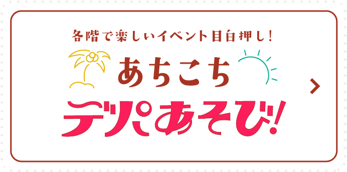 各階で楽しいイベント目白押し！あちこちデパあそび！