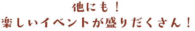 他にも！楽しいイベントが盛りだくさん！