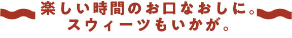 楽しい時間のお口なおしに。スウィーツもいかが。