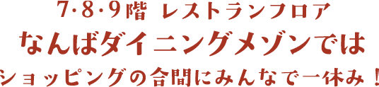 7・8・9階 レストランフロア なんばダイニングメゾンでは ショッピングの合間にみんなで一休み！