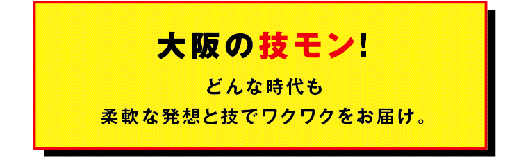 大阪のワザモン! そんな使い方あり!? どんな時代も 柔軟な発想と技でワクワクをお届け。