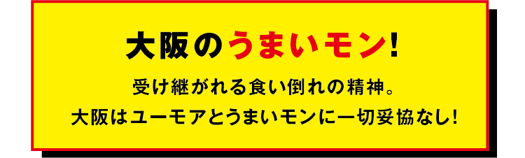 大阪のうまいモン!受け継がれる食い倒れの精神。 大阪はユーモアと うまいモンに一切妥協なし!