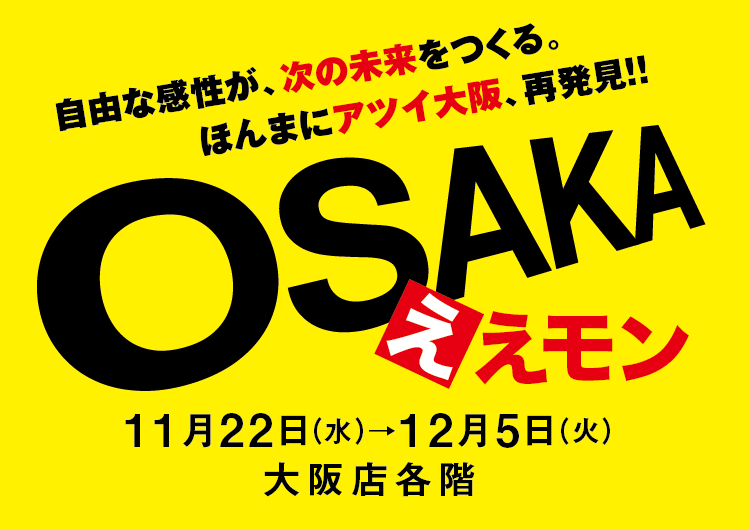 自由な感性が、次の未来をつくる。 ほんまにアツイ大阪、再発見!! OSAKA ええモン 11月22日 (水) 12月5日 (火) 大阪店各階