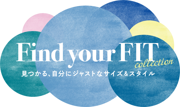 Find your FIT collection 見つかる、自分にジャストなサイズ＆スタイル