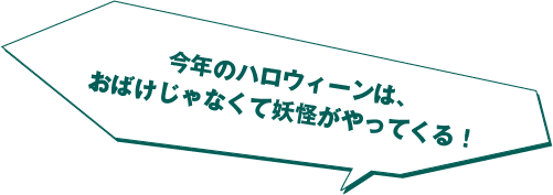 今年のハロウィーンは、おばけじゃなくて妖怪がやってくる!