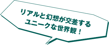 リアルと幻想が交差するユニークな世界観!