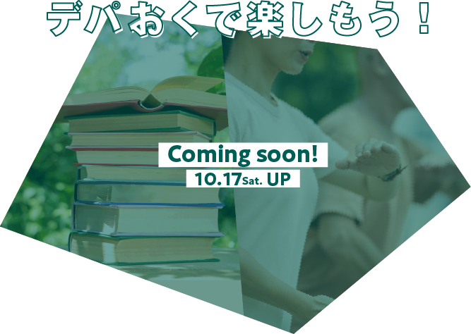 デパおくで楽しもう! Coming soon! 10.17 Sat. UP