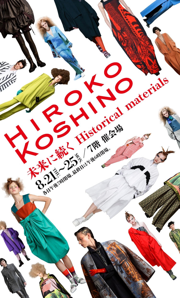 HIROKO KOSHINO 未来に続く Historical materials 8.21~25/7階 催会場 各日午前10時~午後7時閉場、最終日は午後6時閉場。