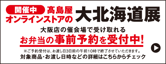 開催中 髙島屋オンラインストアの大北海道展 大阪店の催会場で受け取れるお弁当の事前予約を受付中！※ご予約受付は、お渡し日3日前の午前10時で終了させていただきます。対象商品・お渡し日時などの詳細はこちらからチェック