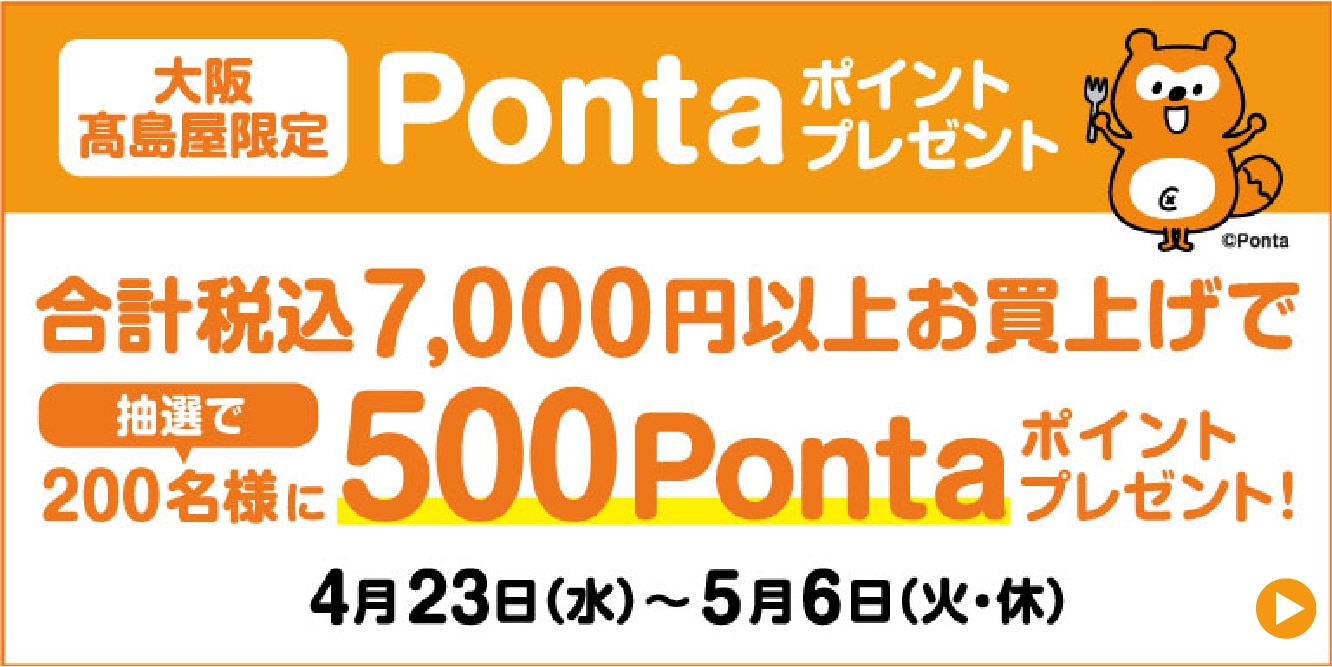 大阪高島屋限定 Pontaポイントプレゼント 合計税込7,000円以上お買上げで抽選で200名様に500Pontaポイントプレゼント! 4月23日(水)~5月6日(火・休)