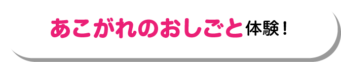 あこがれのおしごと体験!