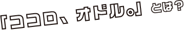 「ココロ、オドル。」とは?