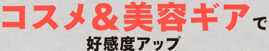 コスメ＆美容ギアで 好感度アップ