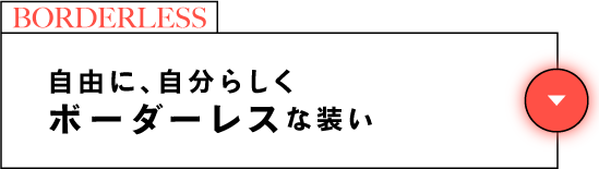 BORDERLESS 自由に、自分らしくボーダーレスな装い
