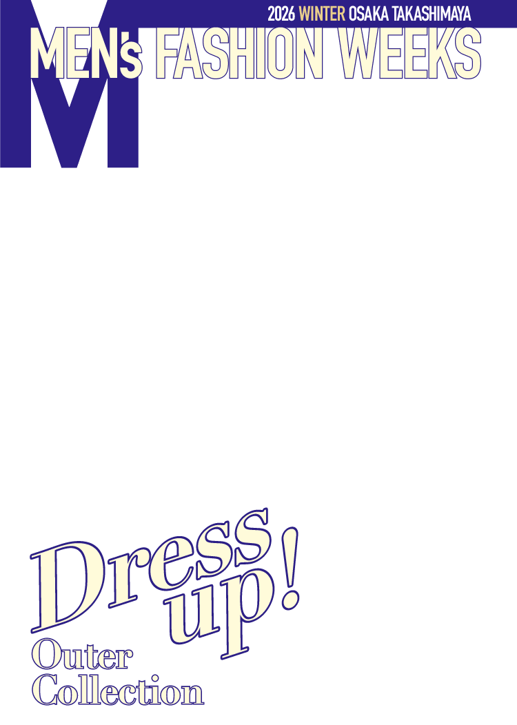2026 WINTER MEN'S FASHION WEEKS Dress up! Outer Collection 11.11 Wed. - 24 Tue. 大阪店 各階［1階〜5階］