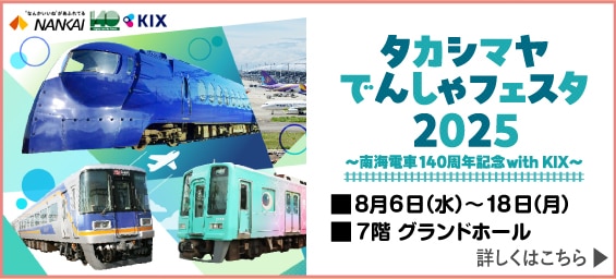 タカシマヤでんしゃフェスタ 2025 ~南海電車140周年記念with KIX~ 8月6日(水)~18日(月) 7階 グランドホール 詳しくはこちら