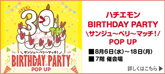 ハチエモン BIRTHDAY PARTY \サンジュ〜ベリ〜マッチ!! POP UP 8月6日(水)~18日(月) 7階 催会場 詳しくはこちら