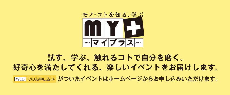 試す、学ぶ、触れるコトで自分を磨く。好奇心を満たしてくれる、楽しいイベントをお届けします。[WEDでのお申込み]がついたイベントはホームページからお申し込みいただけます。