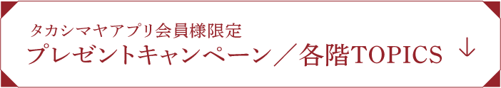 タカシマヤアプリ会員様限定 プレゼントキャンペーン/各階TOPICS