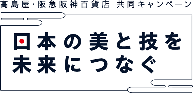 高島屋・阪急阪神百貨店 共同キャンペーン　日本の美と技を未来につなぐ
