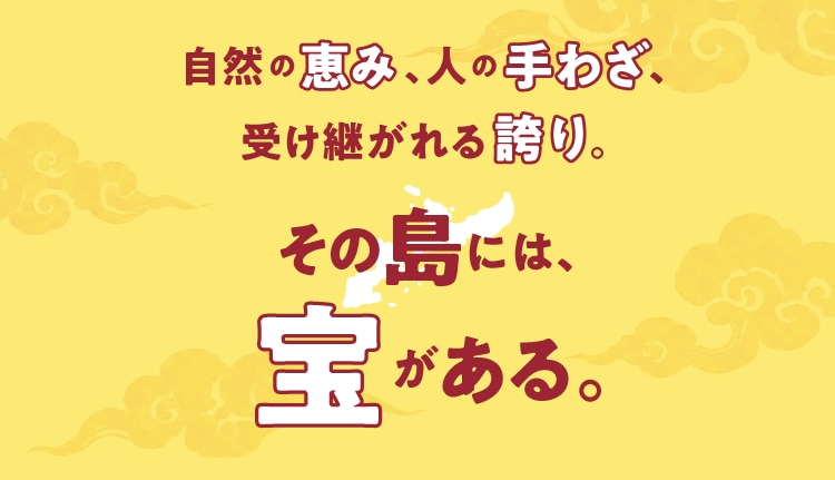 自然の恵み、人の手わざ、受け継がれる誇り。その島には、がある。