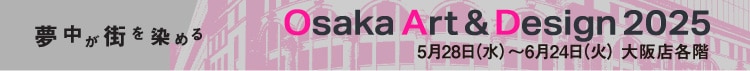 Osaka Art & Design 2025 5月28日（水）〜6月24日（火） 大阪店各階