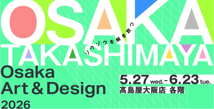 ソウゾウを解き放つ OSAKA TAKASHIMAYA Osaka Art & Design 2026 5月27日（水）〜6月23日（火） 高島屋大阪店 各階