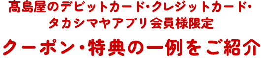 髙島屋のデビットカード・クレジットカード・タカシマヤアプリ会員様限定 クーポン・特典の一例をご紹介