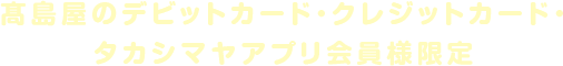 髙島屋のデビットカード・クレジットカード・タカシマヤアプリ会員様限定